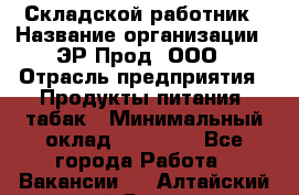 Складской работник › Название организации ­ ЭР-Прод, ООО › Отрасль предприятия ­ Продукты питания, табак › Минимальный оклад ­ 10 000 - Все города Работа » Вакансии   . Алтайский край,Яровое г.